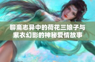 聊斋志异中的荷花三娘子与紫衣幻影的神秘爱情故事