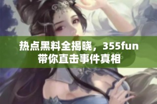 热点黑料全揭晓，355fun带你直击事件真相