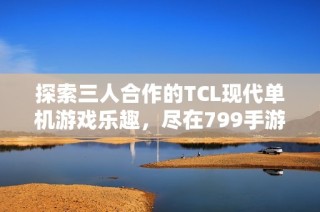 探索三人合作的TCL现代单机游戏乐趣，尽在799手游网