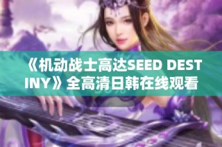 《机动战士高达SEED DESTINY》全高清日韩在线观看平台推荐与分享