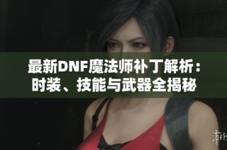 最新DNF魔法师补丁解析：时装、技能与武器全揭秘