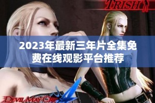 2023年最新三年片全集免费在线观影平台推荐