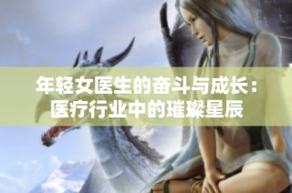 年轻女医生的奋斗与成长：医疗行业中的璀璨星辰