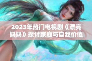 2023年热门电视剧《漂亮妈妈》探讨家庭与自我价值的故事