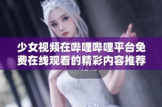 少女视频在哔哩哔哩平台免费在线观看的精彩内容推荐