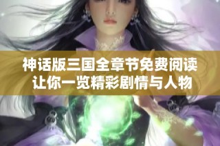 神话版三国全章节免费阅读 让你一览精彩剧情与人物发展