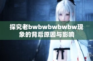 探究老bwbwbwbwbw现象的背后原因与影响