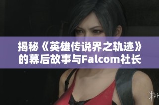 揭秘《英雄传说界之轨迹》的幕后故事与Falcom社长的对话