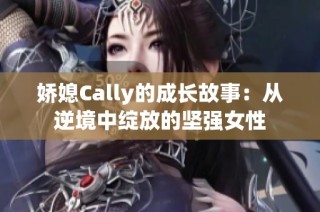 娇媳Cally的成长故事：从逆境中绽放的坚强女性