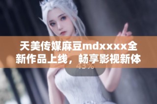 天美传媒麻豆mdxxxx全新作品上线，畅享影视新体验