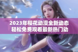 2023年樱花动漫全新动态 轻松免费观看最新热门动画资讯