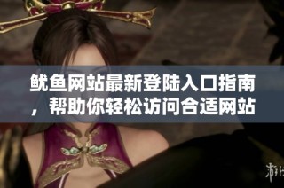 鱿鱼网站最新登陆入口指南，帮助你轻松访问合适网站