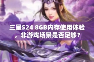 三星S24 8GB内存使用体验，非游戏场景是否足够？