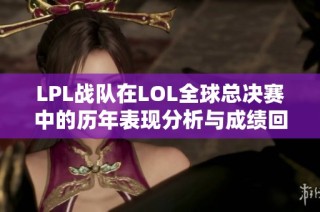 LPL战队在LOL全球总决赛中的历年表现分析与成绩回顾