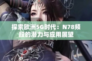 探索欧洲5G时代：N78频段的潜力与应用展望