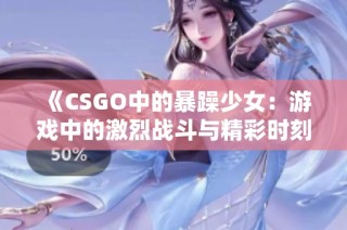 《CSGO中的暴躁少女：游戏中的激烈战斗与精彩时刻》