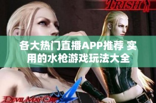 各大热门直播APP推荐 实用的水枪游戏玩法大全