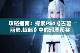 攻略指南：探索PS4《古墓丽影.崛起》中的邪恶溪谷秘密与挑战