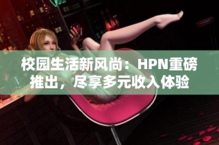 校园生活新风尚：HPN重磅推出，尽享多元收入体验