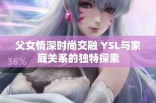 父女情深时尚交融 YSL与家庭关系的独特探索