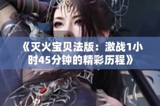 《灭火宝贝法版：激战1小时45分钟的精彩历程》