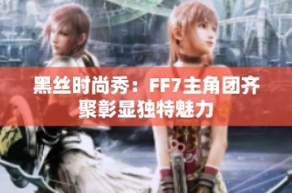 黑丝时尚秀：FF7主角团齐聚彰显独特魅力