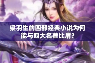 梁羽生的四部经典小说为何能与四大名著比肩？