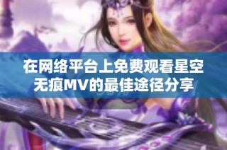 在网络平台上免费观看星空无痕MV的最佳途径分享