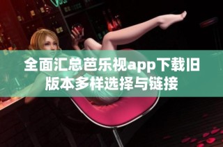 全面汇总芭乐视app下载旧版本多样选择与链接