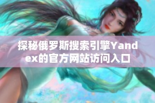 探秘俄罗斯搜索引擎Yandex的官方网站访问入口