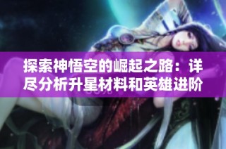 探索神悟空的崛起之路：详尽分析升星材料和英雄进阶攻略