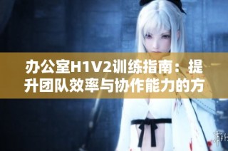 办公室H1V2训练指南：提升团队效率与协作能力的方法探讨