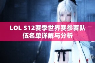 LOL S12赛季世界赛参赛队伍名单详解与分析