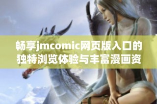 畅享jmcomic网页版入口的独特浏览体验与丰富漫画资源