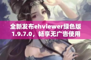 全新发布ehviewer绿色版1.9.7.0，畅享无广告使用体验