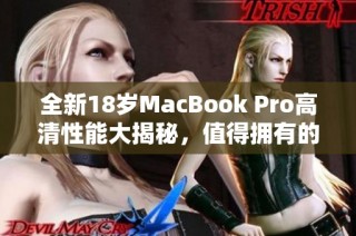 全新18岁MacBook Pro高清性能大揭秘，值得拥有的新选择