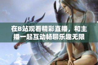 在B站观看精彩直播，和主播一起互动畅聊乐趣无限