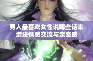 男人最喜欢女性说哪些话来增进情感交流与亲密感