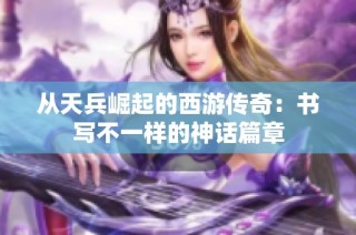 从天兵崛起的西游传奇：书写不一样的神话篇章