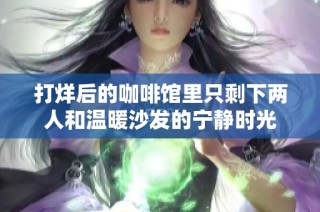 打烊后的咖啡馆里只剩下两人和温暖沙发的宁静时光