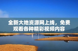 全新大地资源网上线，免费观看各种精彩视频内容