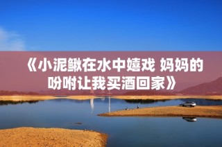 《小泥鳅在水中嬉戏 妈妈的吩咐让我买酒回家》