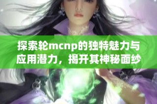 探索轮mcnp的独特魅力与应用潜力，揭开其神秘面纱