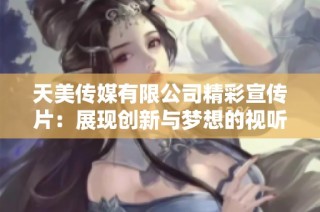 天美传媒有限公司精彩宣传片：展现创新与梦想的视听盛宴