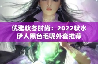 优雅秋冬时尚：2022秋水伊人黑色毛呢外套推荐