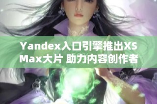 Yandex入口引擎推出XSMax大片 助力内容创作者新机遇