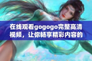 在线观看gogogo完整高清视频，让你畅享精彩内容的乐趣