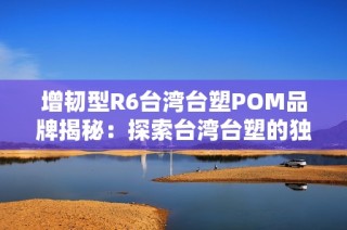 增韧型R6台湾台塑POM品牌揭秘：探索台湾台塑的独特优势与应用