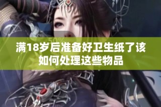 满18岁后准备好卫生纸了该如何处理这些物品