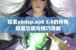 探索xkdsp.apk 3.0的所有隐藏功能与技巧详解